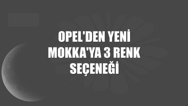Opel'den yeni Mokka'ya 3 renk seçeneği
