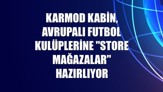 Karmod Kabin, Avrupalı futbol kulüplerine "store mağazalar" hazırlıyor