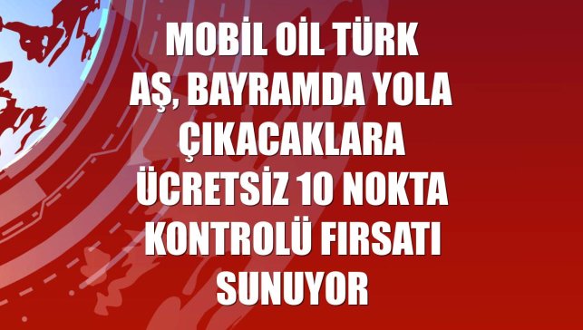 Mobil Oil Türk AŞ, bayramda yola çıkacaklara ücretsiz 10 nokta kontrolü fırsatı sunuyor