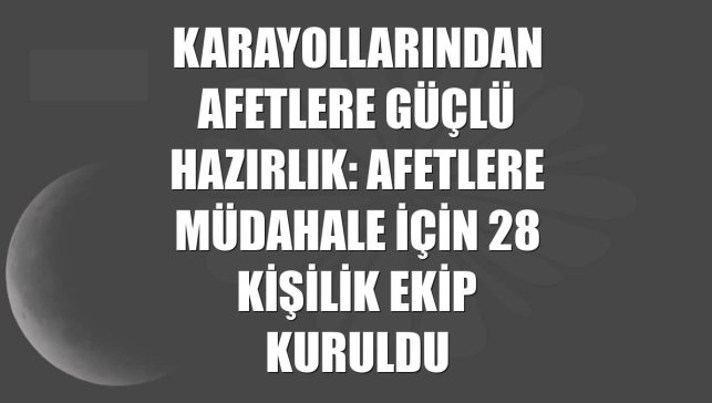 Karayollarından afetlere güçlü hazırlık: Afetlere müdahale için 28 kişilik ekip kuruldu
