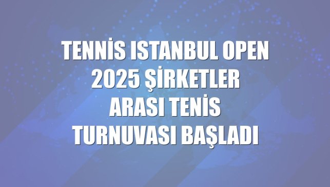 Tennis Istanbul Open 2025 Şirketler Arası Tenis Turnuvası başladı
