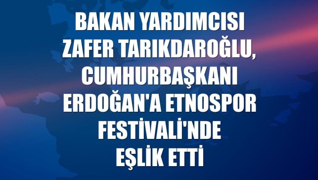 Bakan Yardımcısı Zafer Tarıkdaroğlu, Cumhurbaşkanı Erdoğan'a Etnospor Festivali'nde eşlik etti