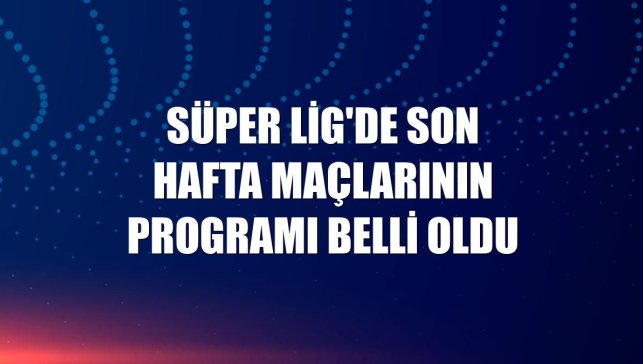 Süper Lig'de son hafta maçlarının programı belli oldu