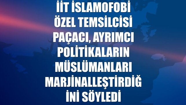 İİT İslamofobi Özel Temsilcisi Paçacı, ayrımcı politikaların Müslümanları marjinalleştirdiğini söyledi