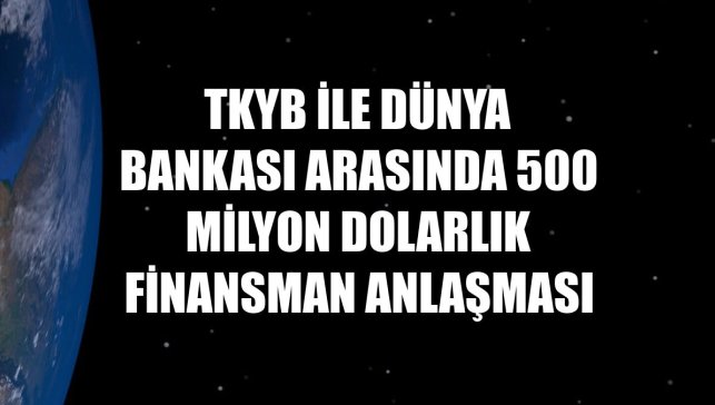TKYB ile Dünya Bankası arasında 500 milyon dolarlık finansman anlaşması