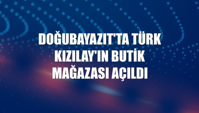 Doğubayazıt'ta Türk Kızılay'ın butik mağazası açıldı