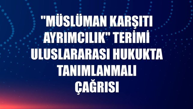 "Müslüman karşıtı ayrımcılık" terimi uluslararası hukukta tanımlanmalı çağrısı