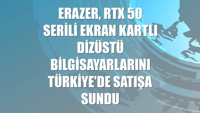 ERAZER, RTX 50 serili ekran kartlı dizüstü bilgisayarlarını Türkiye'de satışa sundu