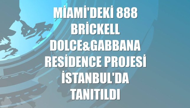 Miami'deki 888 Brickell Dolce&Gabbana Residence projesi İstanbul'da tanıtıldı