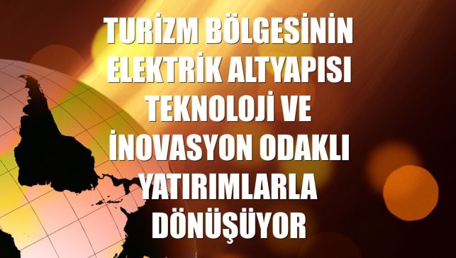 Turizm bölgesinin elektrik altyapısı teknoloji ve inovasyon odaklı yatırımlarla dönüşüyor