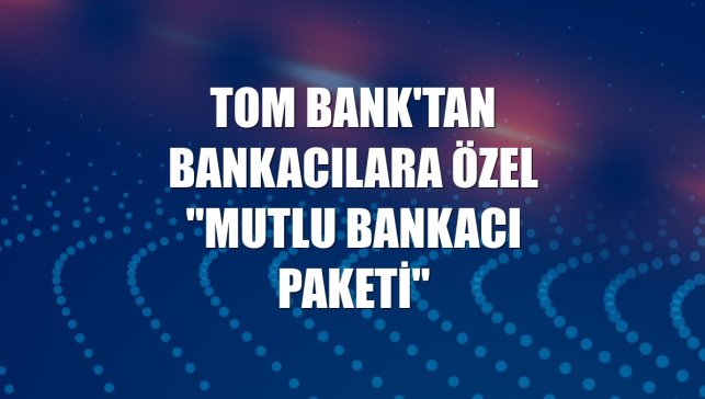 TOM Bank'tan bankacılara özel "Mutlu Bankacı Paketi"
