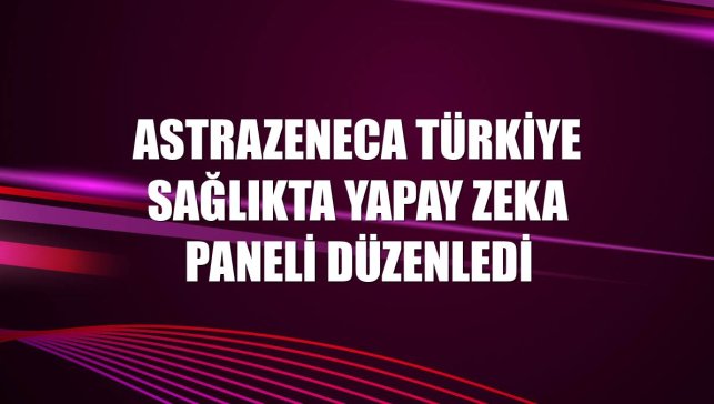 AstraZeneca Türkiye sağlıkta yapay zeka paneli düzenledi