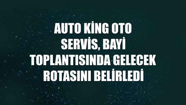 Auto King Oto Servis, bayi toplantısında gelecek rotasını belirledi