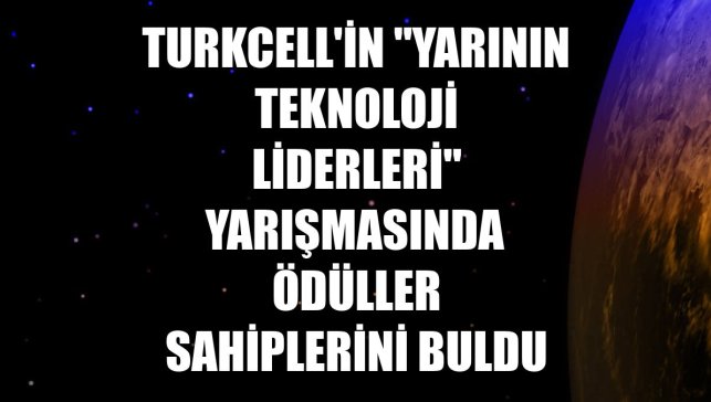 Turkcell'in "Yarının Teknoloji Liderleri" yarışmasında ödüller sahiplerini buldu