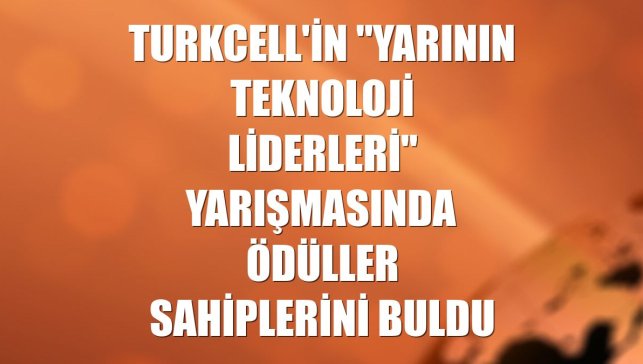 Turkcell'in "Yarının Teknoloji Liderleri" yarışmasında ödüller sahiplerini buldu