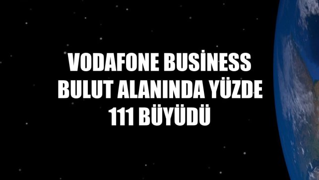Vodafone Business bulut alanında yüzde 111 büyüdü