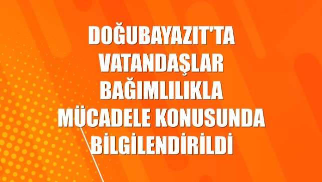 Doğubayazıt'ta vatandaşlar bağımlılıkla mücadele konusunda bilgilendirildi