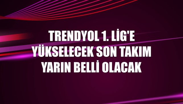 Trendyol 1. Lig'e yükselecek son takım yarın belli olacak