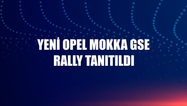 Yeni Opel Mokka GSE Rally tanıtıldı