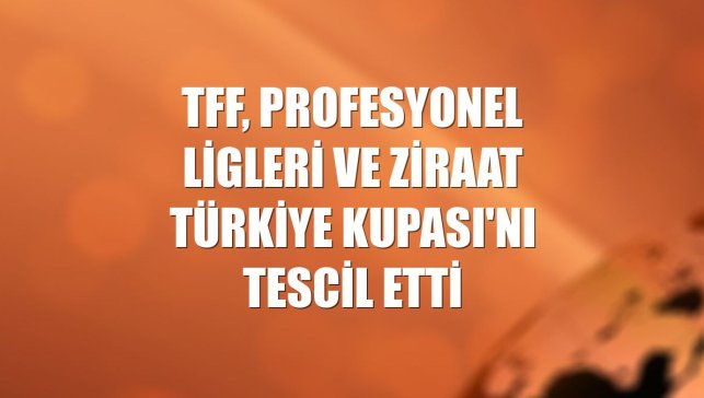 TFF, profesyonel ligleri ve Ziraat Türkiye Kupası'nı tescil etti