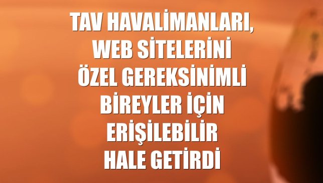 TAV Havalimanları, web sitelerini özel gereksinimli bireyler için erişilebilir hale getirdi