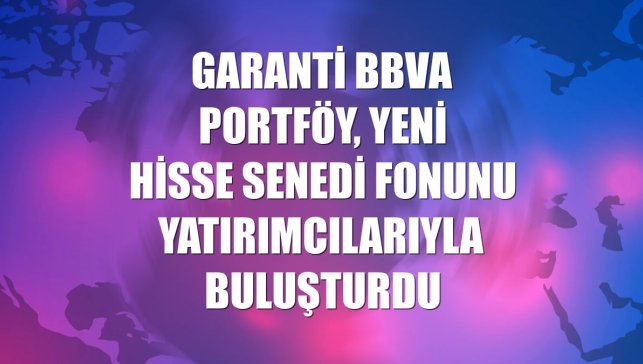 Garanti BBVA Portföy, yeni hisse senedi fonunu yatırımcılarıyla buluşturdu