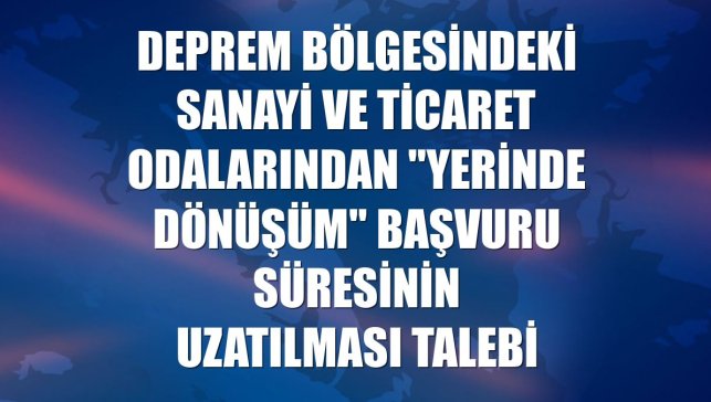 Deprem bölgesindeki sanayi ve ticaret odalarından "yerinde dönüşüm" başvuru süresinin uzatılması talebi