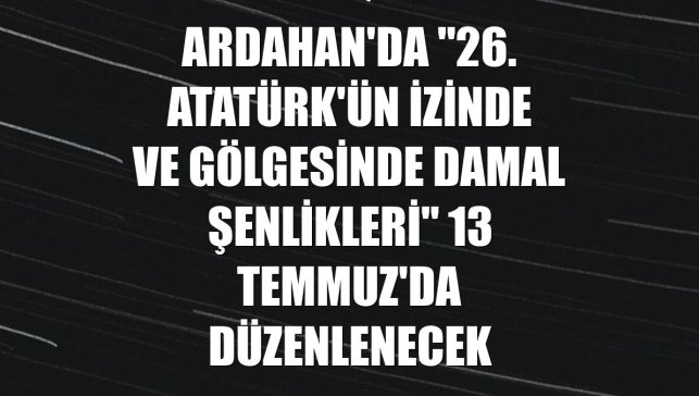 Ardahan'da "26. Atatürk'ün İzinde ve Gölgesinde Damal Şenlikleri" 13 Temmuz'da düzenlenecek