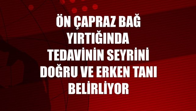 Ön çapraz bağ yırtığında tedavinin seyrini doğru ve erken tanı belirliyor