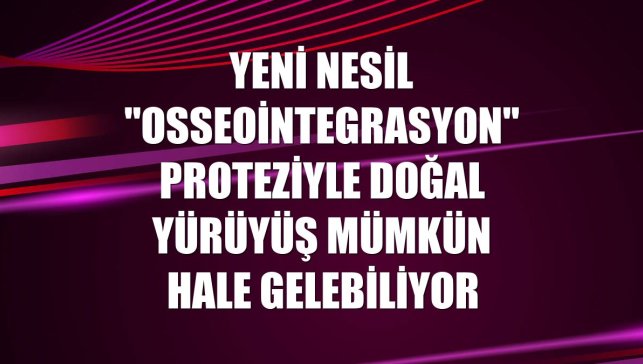 Yeni nesil "osseointegrasyon" proteziyle doğal yürüyüş mümkün hale gelebiliyor