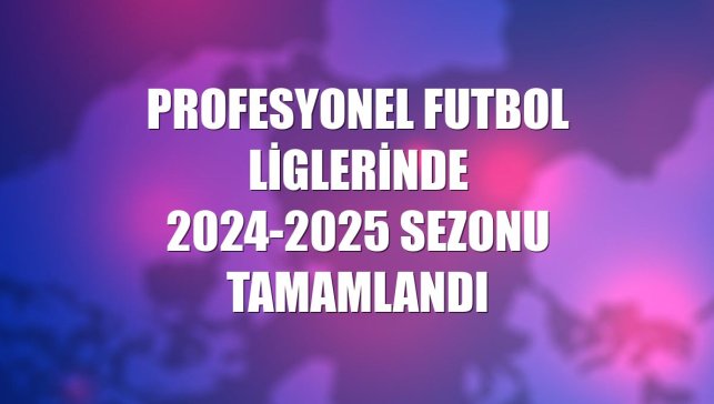 Profesyonel futbol liglerinde 2024-2025 sezonu tamamlandı