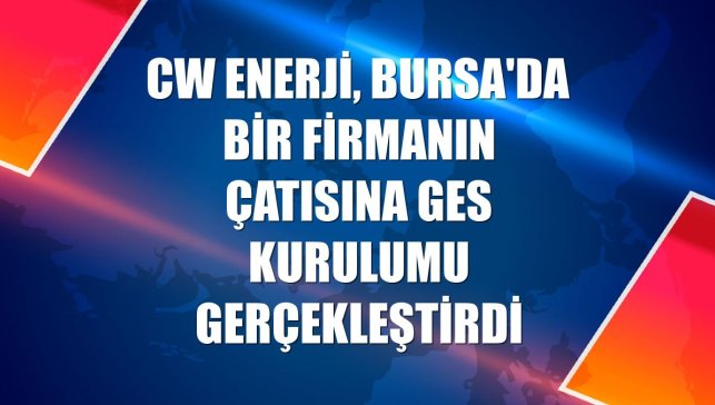 CW Enerji, Bursa'da bir firmanın çatısına GES kurulumu gerçekleştirdi