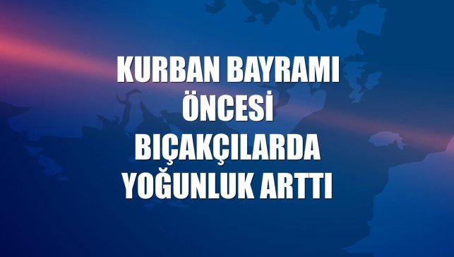 Kurban Bayramı öncesi bıçakçılarda yoğunluk arttı