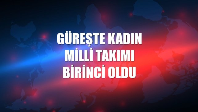 Güreşte Kadın Milli Takımı birinci oldu