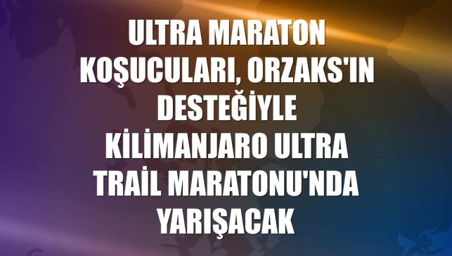 Ultra maraton koşucuları, Orzaks'ın desteğiyle Kilimanjaro Ultra Trail Maratonu'nda yarışacak