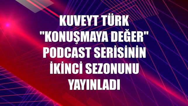 Kuveyt Türk "Konuşmaya Değer" podcast serisinin ikinci sezonunu yayınladı