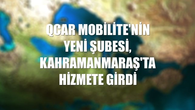 QCAR Mobilite'nin yeni şubesi, Kahramanmaraş'ta hizmete girdi