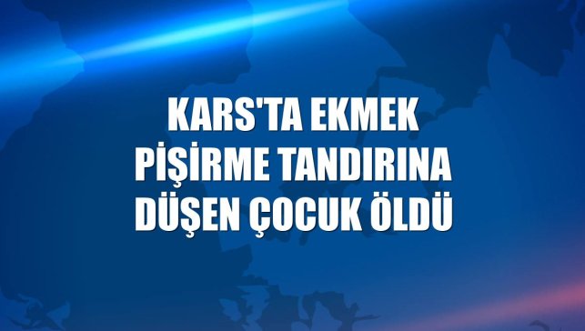 Kars'ta ekmek pişirme tandırına düşen çocuk öldü