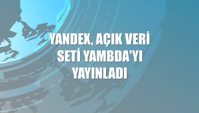 Yandex, açık veri seti Yambda'yı yayınladı