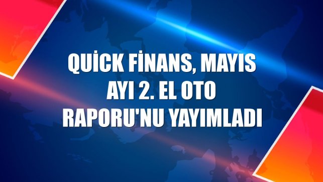 Quick Finans, mayıs ayı 2. El Oto Raporu'nu yayımladı