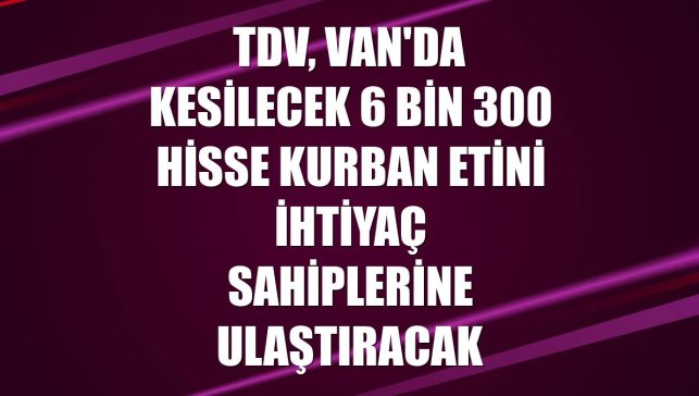 TDV, Van'da kesilecek 6 bin 300 hisse kurban etini ihtiyaç sahiplerine ulaştıracak