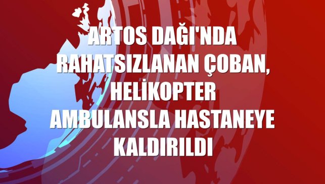 Artos Dağı'nda rahatsızlanan çoban, helikopter ambulansla hastaneye kaldırıldı