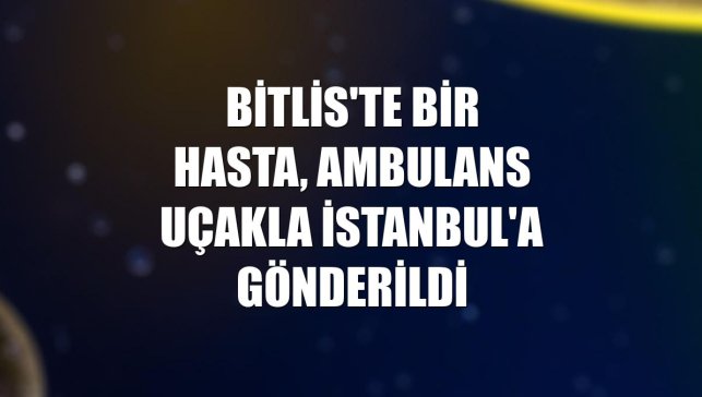 Bitlis'te bir hasta, ambulans uçakla İstanbul'a gönderildi