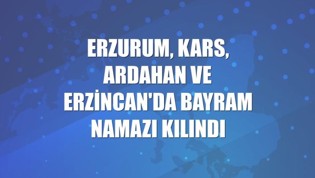 Erzurum, Kars, Ardahan ve Erzincan'da bayram namazı kılındı