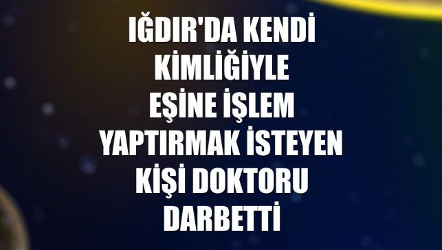 Iğdır'da kendi kimliğiyle eşine işlem yaptırmak isteyen kişi doktoru darbetti