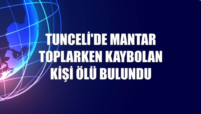Tunceli'de mantar toplarken kaybolan kişi ölü bulundu