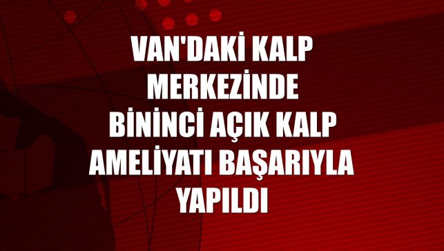Van'daki Kalp Merkezinde bininci açık kalp ameliyatı başarıyla yapıldı