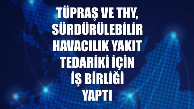 Tüpraş ve THY, sürdürülebilir havacılık yakıt tedariki için iş birliği yaptı