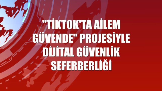 "TikTok'ta Ailem Güvende" projesiyle dijital güvenlik seferberliği