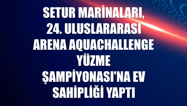 Setur Marinaları, 24. Uluslararası Arena AquaChallenge Yüzme Şampiyonası'na ev sahipliği yaptı